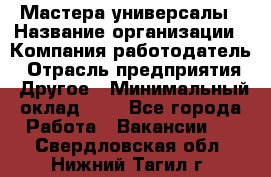 Мастера-универсалы › Название организации ­ Компания-работодатель › Отрасль предприятия ­ Другое › Минимальный оклад ­ 1 - Все города Работа » Вакансии   . Свердловская обл.,Нижний Тагил г.